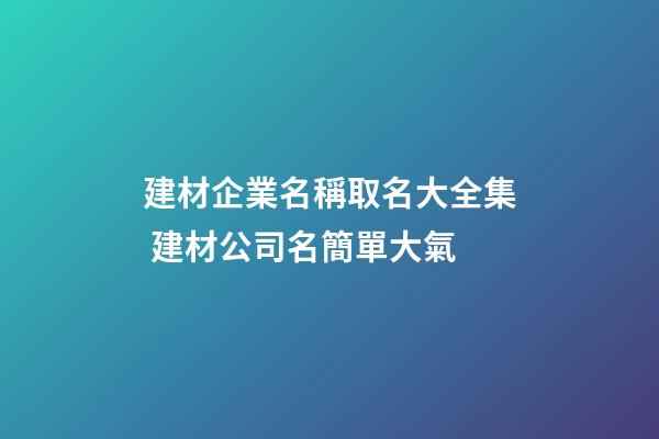 建材企業名稱取名大全集 建材公司名簡單大氣-第1張-公司起名-玄機派